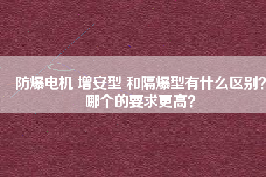 防爆電機 增安型 和隔爆型有什么區(qū)別？哪個的要求更高？