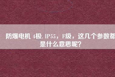 防爆電機(jī) 4極, IP55，F(xiàn)級，這幾個參數(shù)都是什么意思呢？