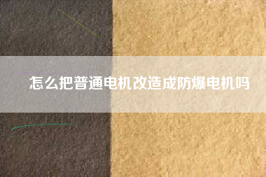 怎么把普通電機(jī)改造成防爆電機(jī)嗎 怎么把普通電機(jī)改造成防爆電機(jī)嗎