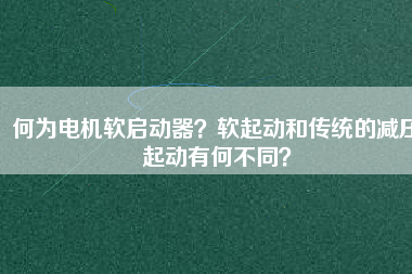 何為電機軟啟動器？軟起動和傳統(tǒng)的減壓起動有何不同？