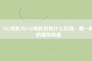 YB2電機(jī)與YFB電機(jī)的有什么區(qū)別，哪一種防爆等級(jí)高