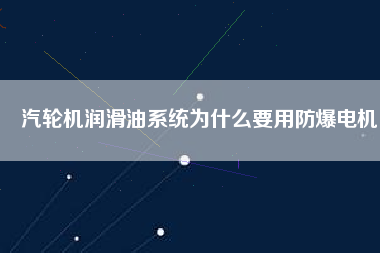 汽輪機潤滑油系統(tǒng)為什么要用防爆電機